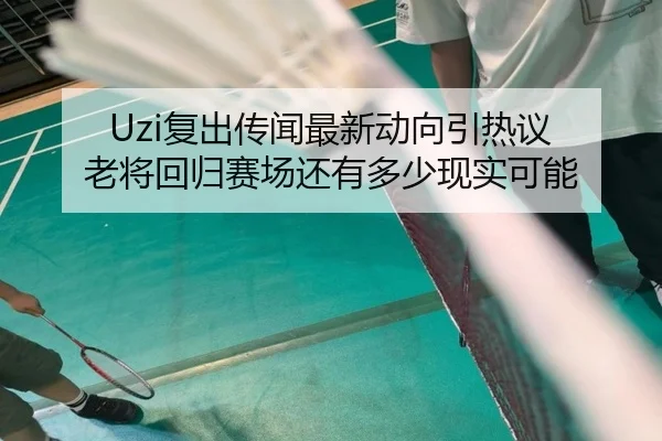 Uzi复出传闻最新动向引热议 老将回归赛场还有多少现实可能